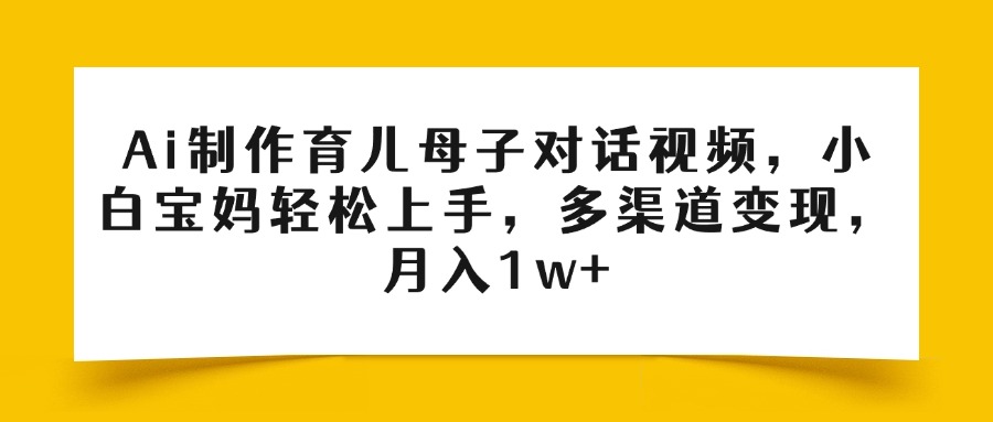 Ai制作育儿母子对话视频，小白宝妈轻松上手，多渠道变现，月入1w+-创想网