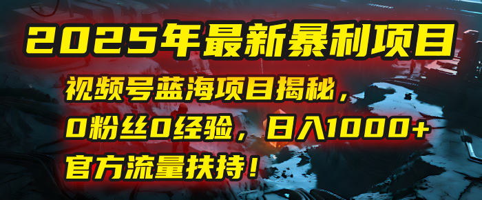 2025年最新暴利项目：视频号蓝海项目揭秘，0粉丝0经验，日入1000+，官方流量扶持！-创想网
