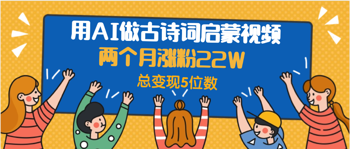 用AI做古诗词启蒙视频，两个月涨粉22W，总变现5位数-创想网