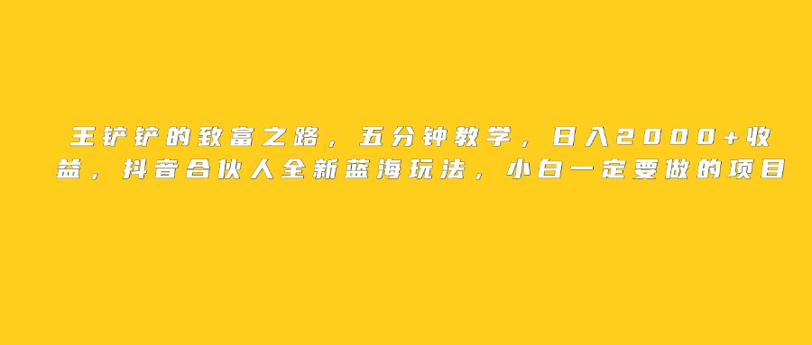 王铲铲的致富之路，日入2000+收益，五分钟教学，抖音合伙人全新蓝海玩法，小白一定要做的项目-创想网