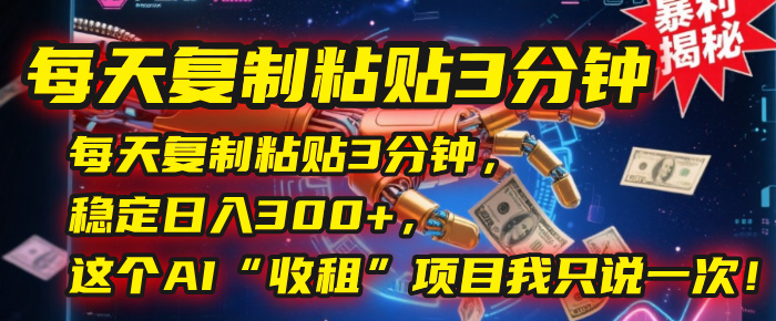 每天复制粘贴3分钟，稳定日入300+，这个AI“收租”项目我只说一次！-创想网