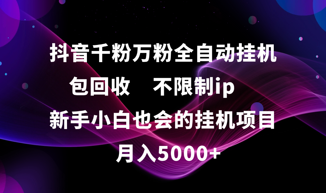 抖音千粉万粉全自动挂机，包回收，不限制ip，新手小白也会的批量挂机，月入5000+-创想网