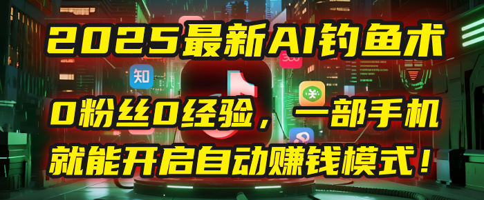 2025最新AI钓鱼术：0粉丝0经验，一部手机就能开启自动赚钱模式！-创想网