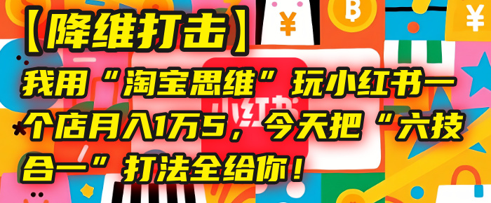 【降维打击】我用“淘宝思维”玩小红书，一个店月入1万5，今天把“六技合一”打法全给你！-创想网