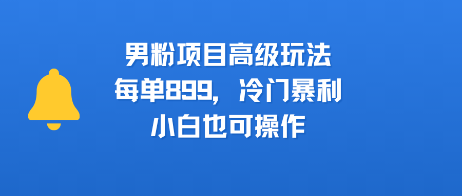 男粉项目高级玩法，每单899，冷门暴利，小白也可操作-创想网