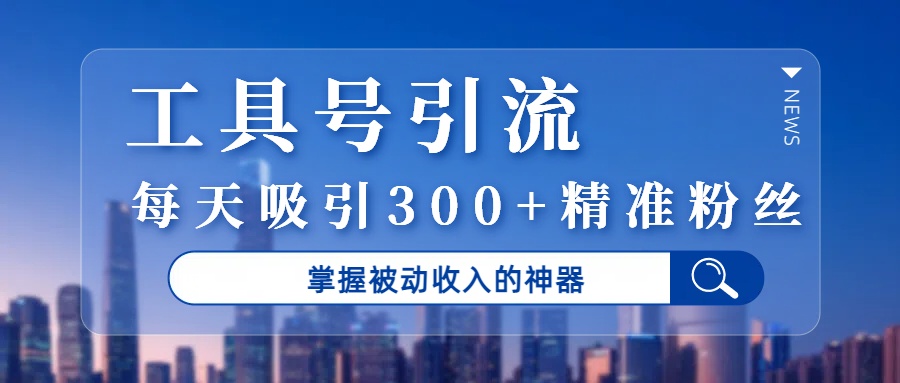 工具号引流，掌握被动收入的神器，每天吸引300+精准粉丝-创想网