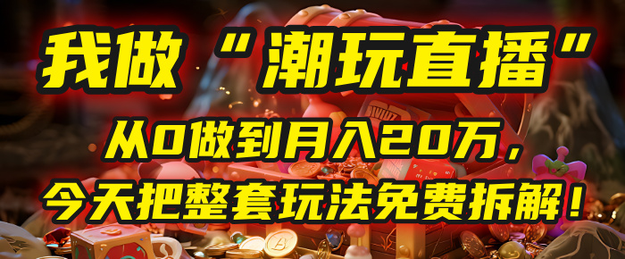 做“潮玩直播”，从0做到月入20万，今天把整套玩法免费拆解！-创想网