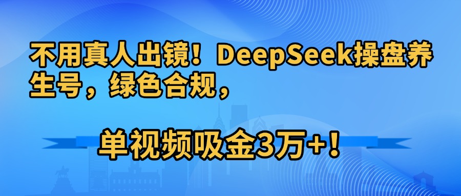 不用真人出镜！DeepSeek操盘养生号，绿色合规，单视频吸金3万+！-创想网