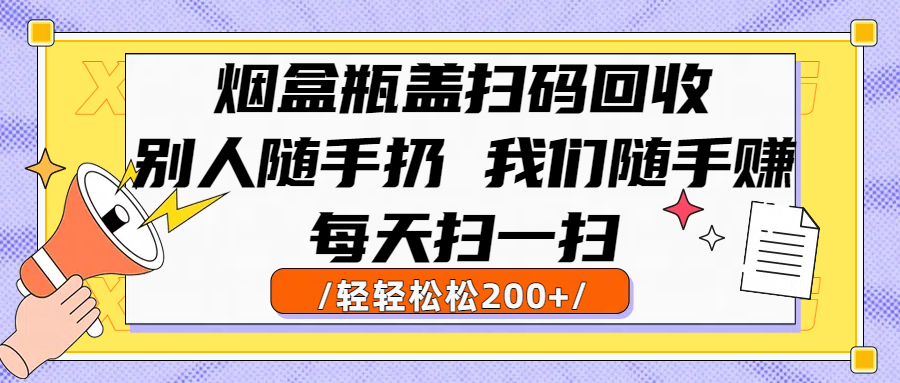 烟盒瓶盖扫码回收，别人随手扔 我们随手赚，闷声发大财，每天扫一扫轻轻松松200+-创想网