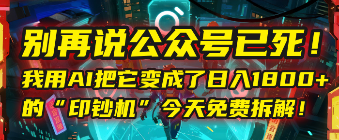 别再说公众号已死！我用AI把它变成了日入1800+的“印钞机”，今天免费拆解！-创想网