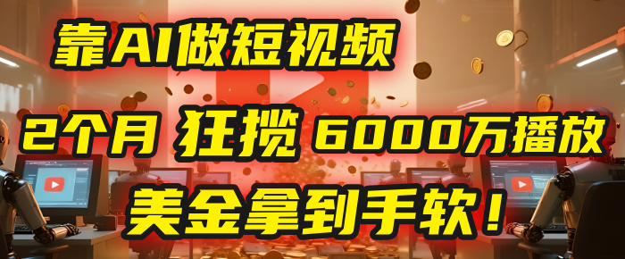 4000小时播放才能赚钱？别傻了！他靠AI做短视频，2个月狂揽6000万播放，美金拿到手软！-创想网