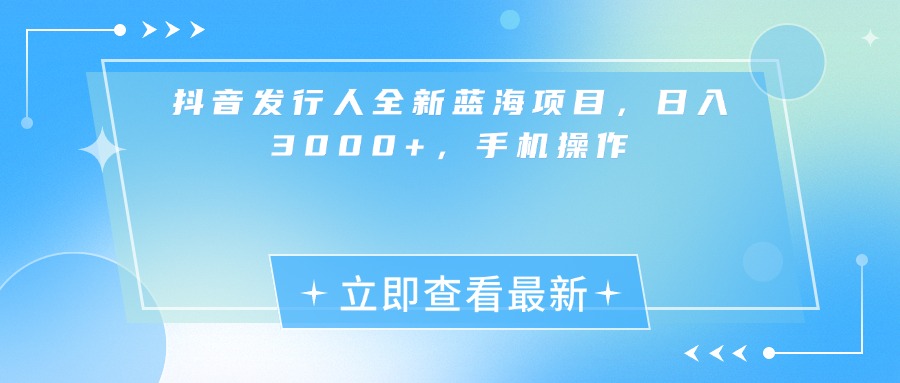抖音发行人全新蓝海项目，日入3000+，手机操作-创想网