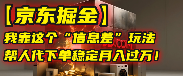 【京东掘金】我靠这个“信息差”玩法，帮人代下单，稳定月入过万！-创想网