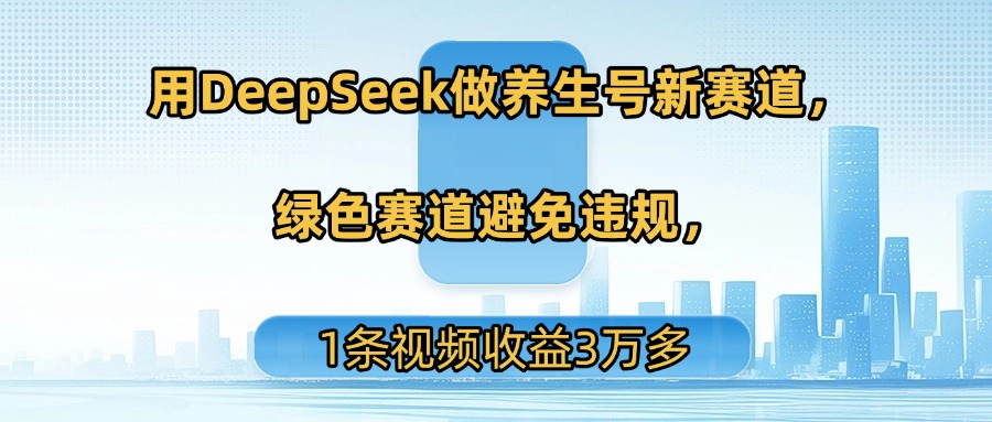 用DeepSeek做养生号新赛道，绿色赛道避免违规，1条视频收益3万多-创想网