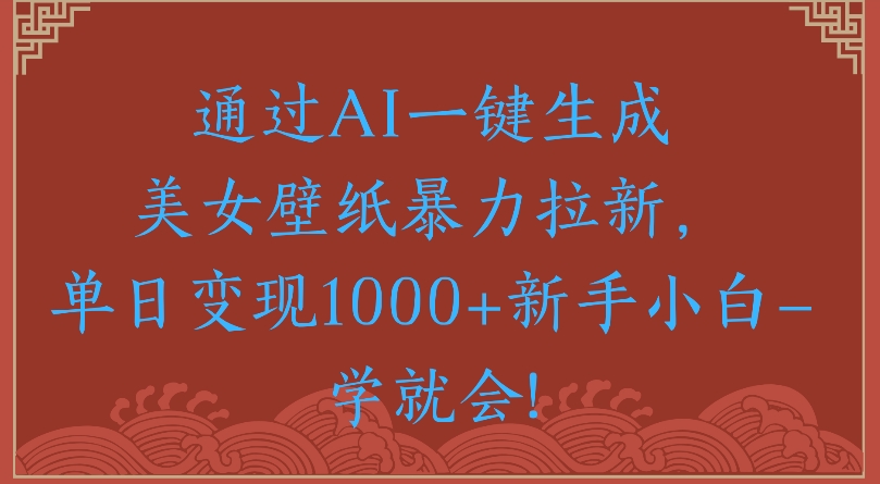 通过AI一键生成美女壁纸暴力拉新单日变现1000+新手小白一学就会!-创想网