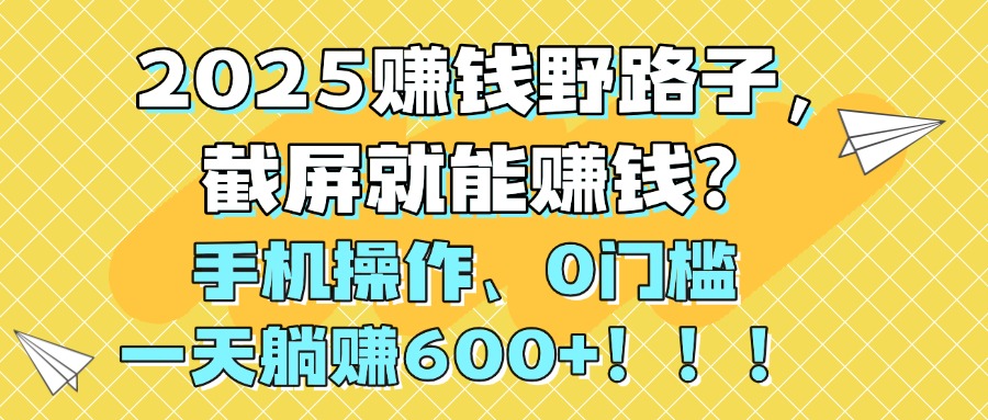 2025赚钱野路子，截屏就能赚钱？手机操作0门槛，一天躺赚600+！！！-创想网