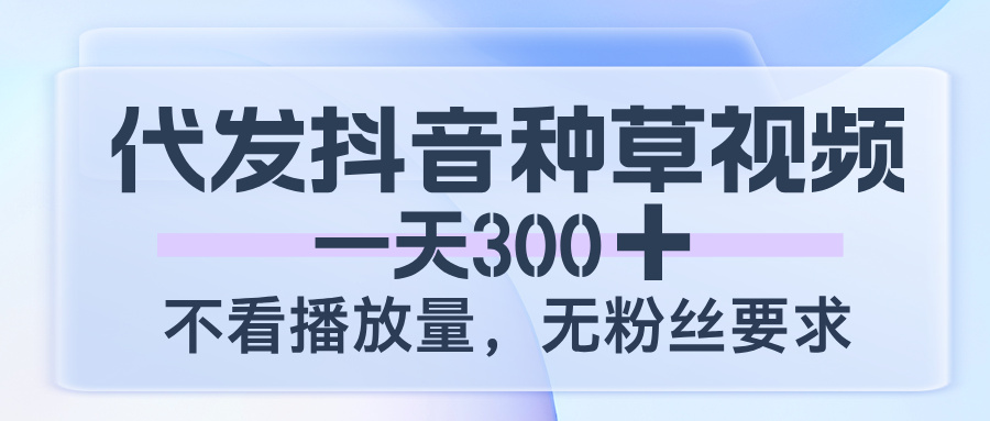 代发抖音种草视频，一天300，不看播放量，无粉丝要求-创想网