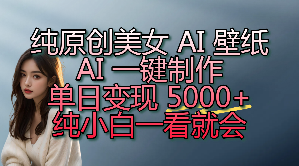 纯原创美女 AI 壁纸玩法，AI 一键制作，单日变现 5000+，纯小白一看就会-创想网