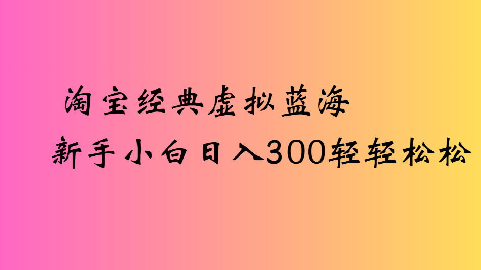 淘宝经典虚拟蓝海新手小白日入300轻轻松松-创想网