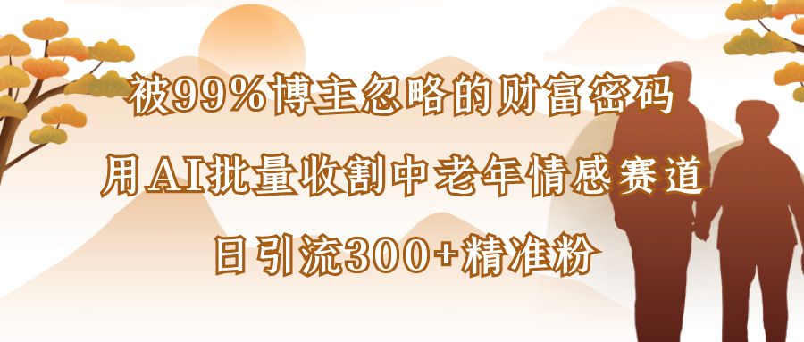 被99%博主忽略的财富密码：用AI批量收割中老年情感赛道，日引流300+精准粉-创想网