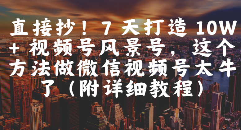 直接抄！7 天打造 10W + 视频号风景号，这个方法做微信视频号太牛了（附详细教程）-创想网