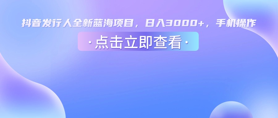 抖音发行人，全新蓝海项目，日入3000+，手机操作-创想网