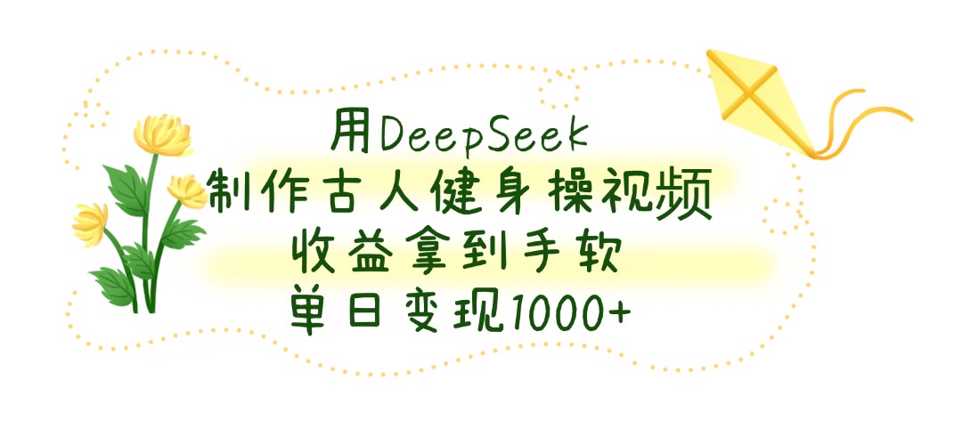 用DeepSeek制作，古人健身操视频，收益拿到手软，单日变现1000+-创想网