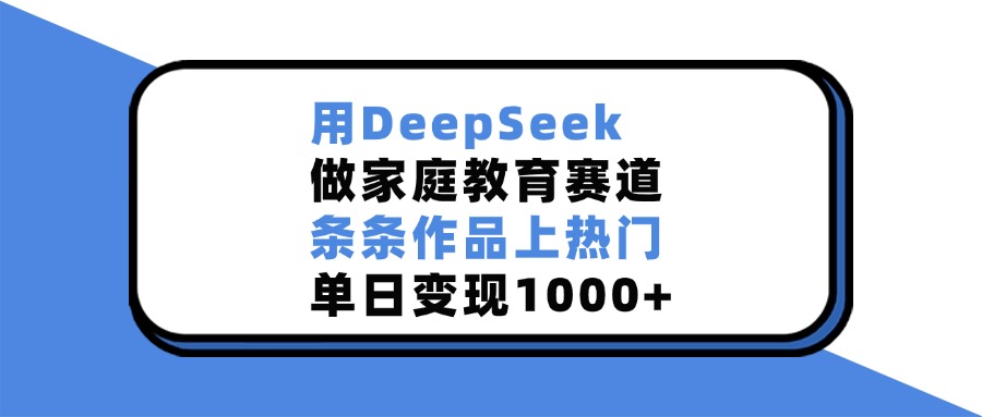 用DeepSeek，做家庭教育赛道，条条作品上热门，单日变现1000+-创想网