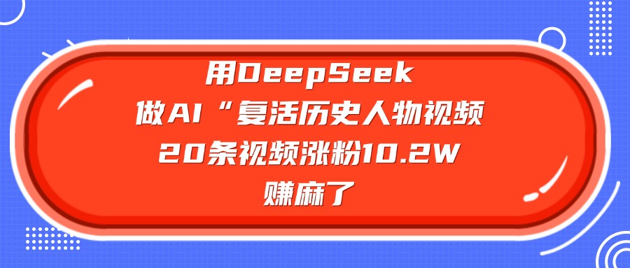用DeepSeek，做AI“复活历史人物”视频，20条视频涨粉10.2W，赚麻了-创想网