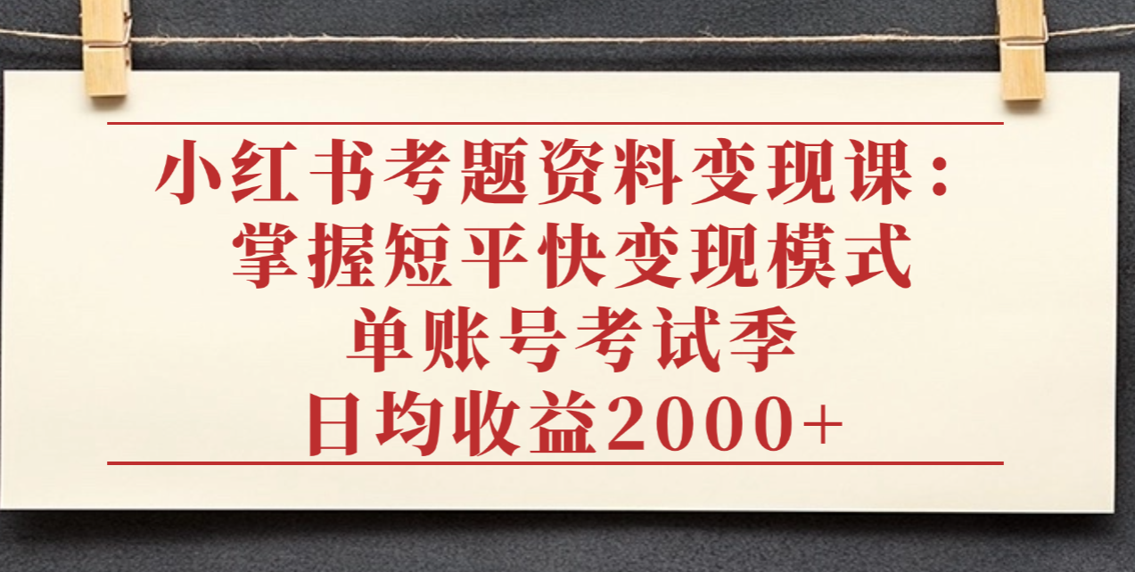 小红书考题资料变现课：掌握短平快变现模式，单账号考试季日均收益2000元-创想网