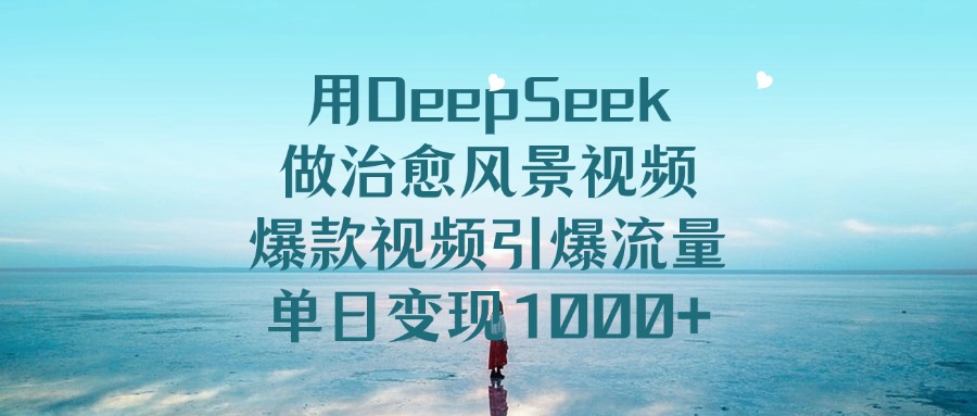 用DeepSeek做治愈风景视频，引爆流量爆款视频，单日变现1000+-创想网