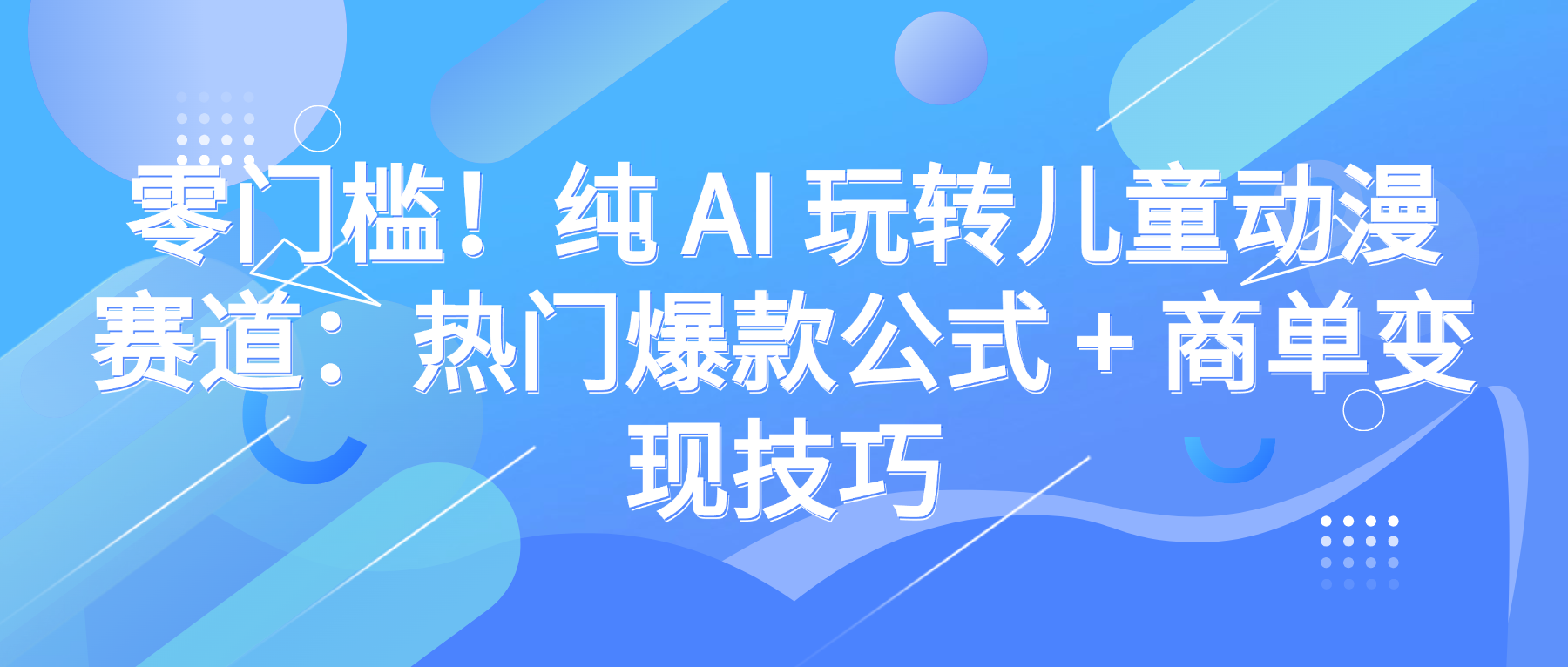 零门槛！纯 AI 玩转儿童动漫赛道：热门爆款公式 + 商单变现技巧-创想网