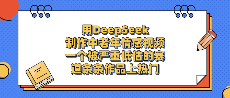 一个被严重低估的赛道，用DeepSeek制作中老年情感视频，条条作品上热门-创想网