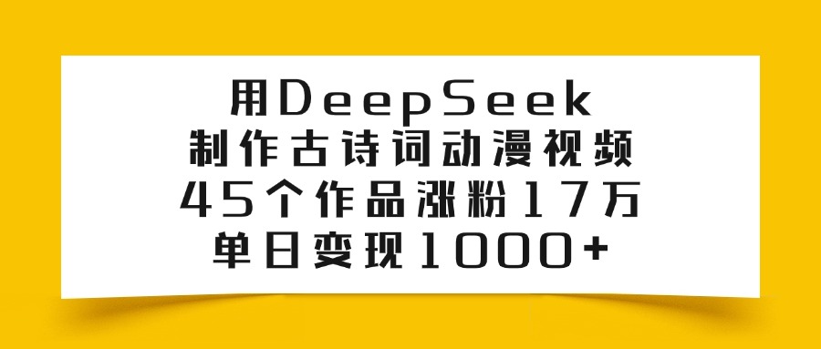 用DeepSeek制作，古诗词动漫视频，45个作品涨粉17万，单日变现1000+-创想网
