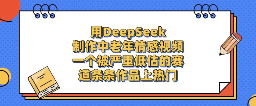 用DeepSeek制作，中老年情感视频，一个被严重低估的赛道，作品条条上热门-创想网