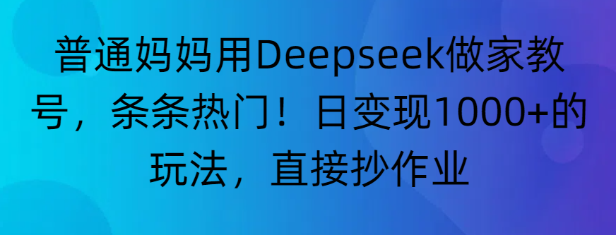 “普通妈妈用Deepseek做家教号，条条热门！日变现1000+的玩法，直接抄作业”-创想网