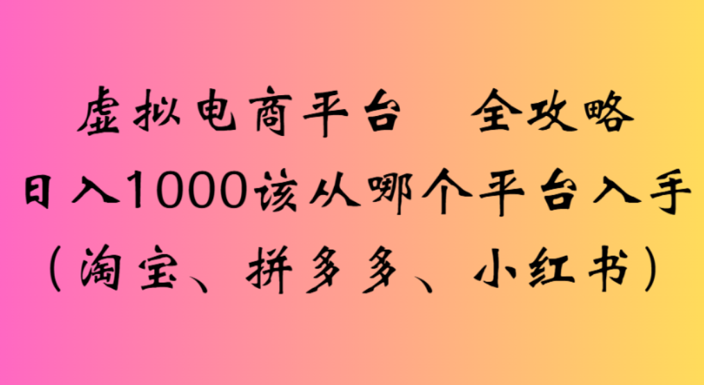 虚拟电商平台,该从哪个平台入手(淘宝、拼多多、小红书)全攻略日入1000-创想网