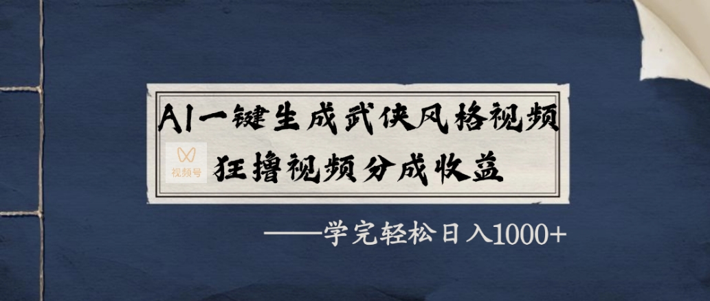 AI一键生成武侠风格视频，狂赞视频号分成收益，学完轻松日入1000+-创想网