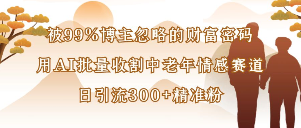 博主99%忽略的财富密码:用AI批量收割中老年情感赛道,日引流300+精准粉-创想网