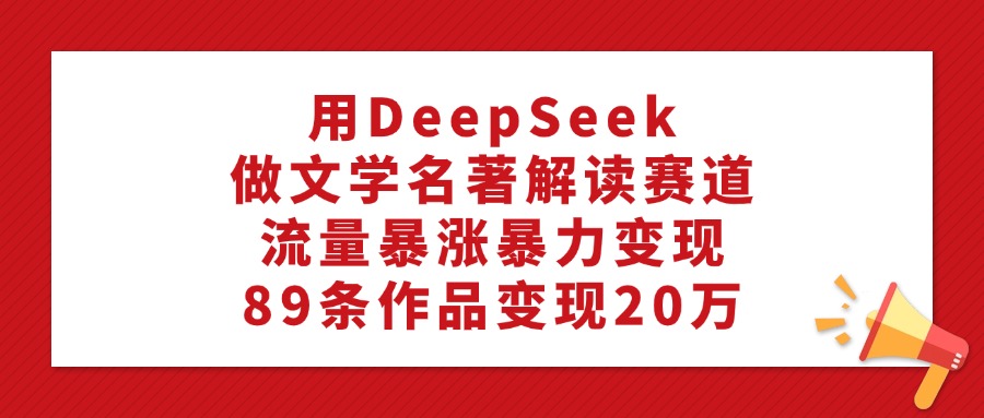 利用DeepSeek做文学名著解读赛道，流量暴涨暴力变现，89条作品变现20万-创想网