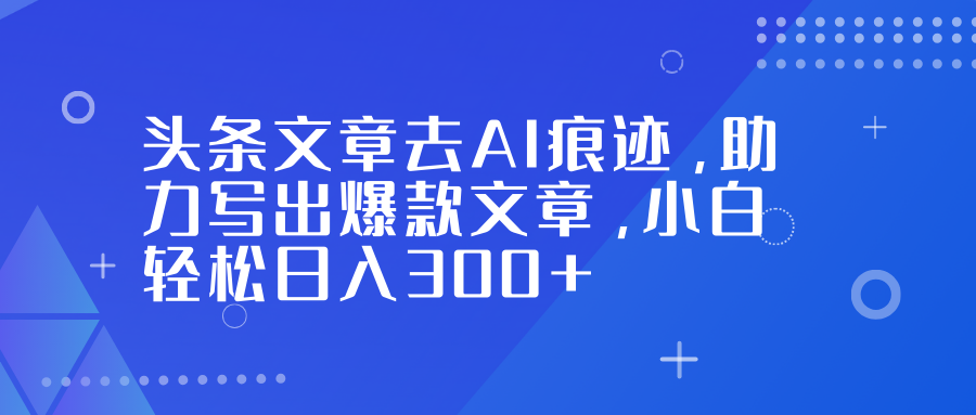 头条文章去AI痕迹，助力写出爆款文章，小白轻松日入300+-创想网