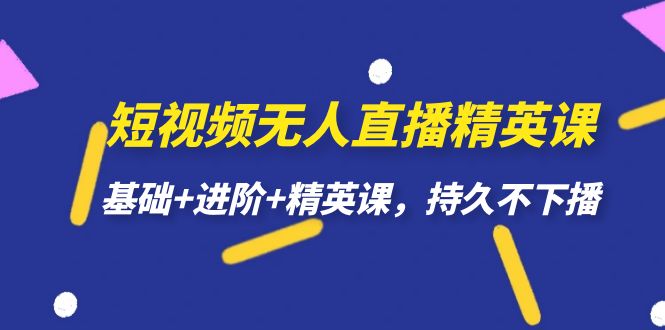 短视频无人直播-精英课，基础 进阶 精英课，持久不下播-创想网