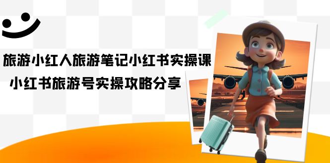 旅游小红人-旅游笔记小红书实操课，小红书旅游号实操攻略分享（8节课）-创想网