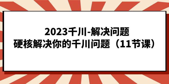 2023千川-解决问题，硬核解决你的千川问题（11节课）-创想网