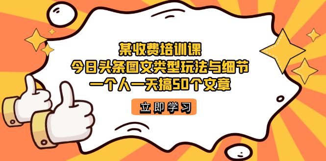某收费培训课：今日头条账号图文玩法与细节，一个人一天搞50个文章-创想网