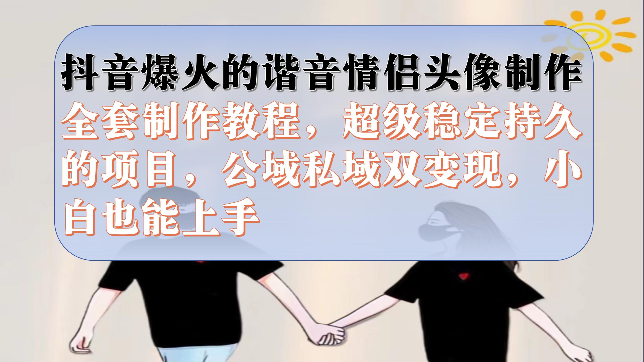 抖音爆火的谐音情侣头像制作全套制作教程，超级稳定持久，公域私域双变现-创想网