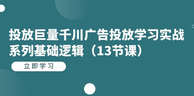 投放巨量千川广告投放学习实战系列基础逻辑（13节课）-创想网