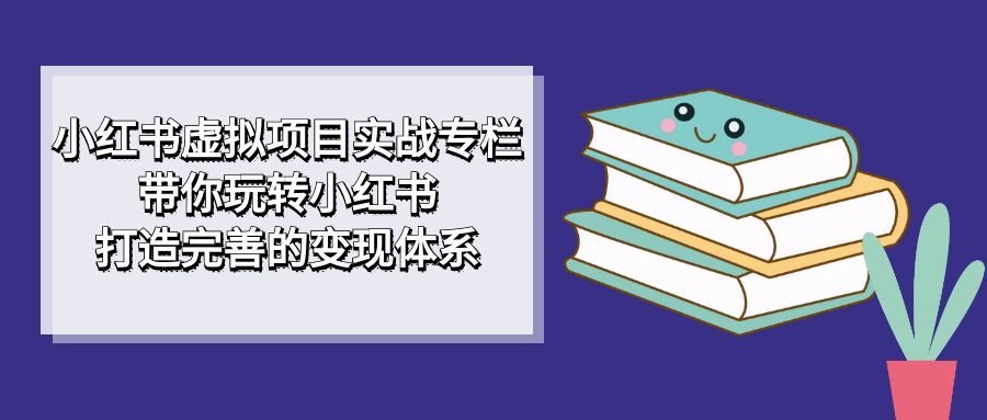 小红书虚拟项目实战专栏，带你玩转小红书，打造完善的变现体系-创想网