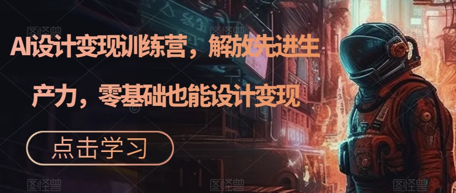 AI设计变现特训营，解放先进生产力，0基础也能设计变现（22节完结）-创想网