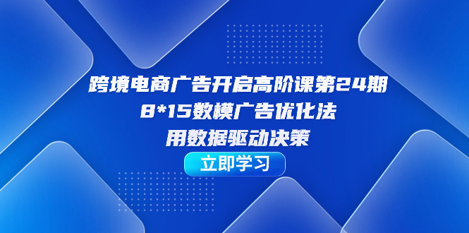 跨境电商-广告开启高阶课第24期，8*15数模广告优化法，用数据驱动决策-创想网